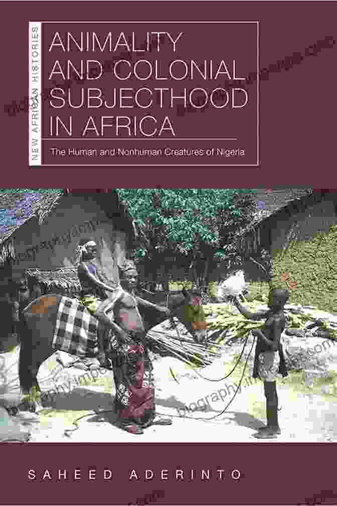 Book Cover Of 'Animality And Colonial Subjecthood In Africa' Animality And Colonial Subjecthood In Africa: The Human And Nonhuman Creatures Of Nigeria (New African Histories)