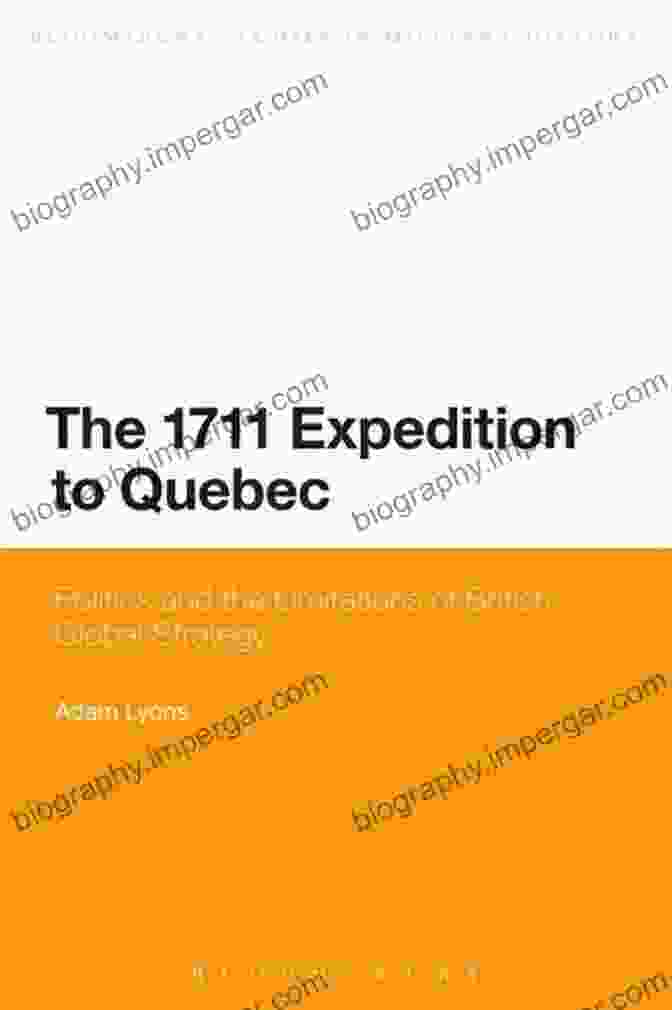 Politics And The Limitations Of British Global Strategy: A Deep Dive Into Bloomsbury Studies The 1711 Expedition To Quebec: Politics And The Limitations Of British Global Strategy (Bloomsbury Studies In Military History)