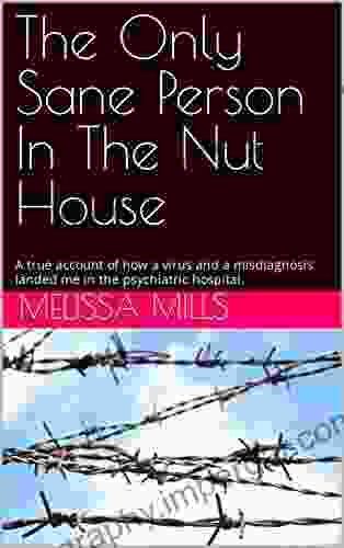 The Only Sane Person In The Nut House: A True Account Of How A Virus And A Misdiagnosis Landed Me In The Psychiatric Hospital