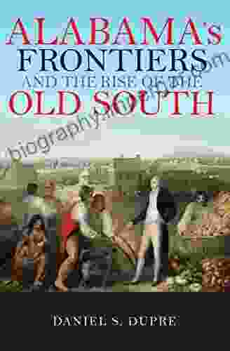 Alabama s Frontiers and the Rise of the Old South (A History of the Trans Appalachian Front)