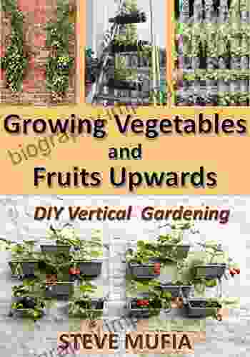 GROWING VEGETABLES AND FRUITS UPWARDS: DIY Vertical Gardening