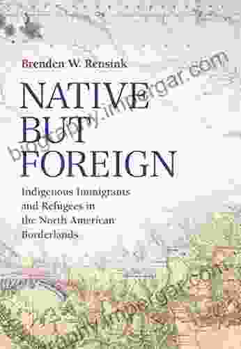 Native But Foreign: Indigenous Immigrants And Refugees In The North American Borderlands (Connecting The Greater West Series)