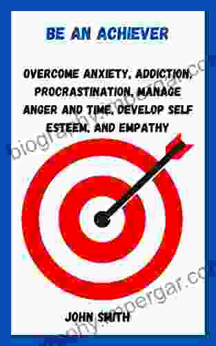 Be An Achiever: Overcome Anxiety Addiction Procrastination Manage Anger And Time Develop Self Esteem And Empathy