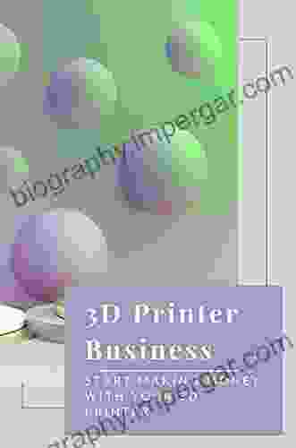 3D Printer Business: Start Making Money With Your 3D Printer: How To Using Your 3D Printe