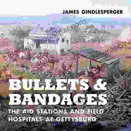 Bullets And Bandages: The Aid Stations And Field Hospitals At Gettysburg