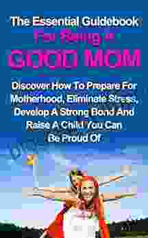 Parenting: The Essential Guide For Being A Good Mom: Discover How To Prepare For Motherhood Eliminate Stress Develop A Strong Bond And Raise A Child Child Behavior Parenting Advice)