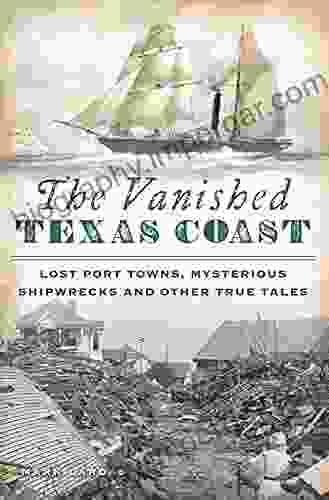 The Vanished Texas Coast: Lost Port Towns Mysterious Shipwrecks And Other True Tales