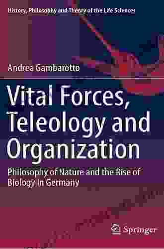 Vital Forces Teleology And Organization: Philosophy Of Nature And The Rise Of Biology In Germany (History Philosophy And Theory Of The Life Sciences 21)