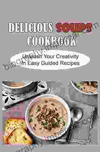 Delicious Soups Cookbook: Unleash Your Creativity In Easy Guided Recipes