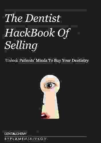 The Dentist HackBook Of Selling Advanced Persuasive Communication and Ethical Sales Mastery for Successful Dentistry: Unlock Patients Minds To Buy Your Dentistry