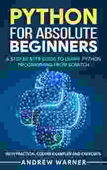 Python For Absolute Beginners: A Step By Step Guide To Learn Python Programming From Scratch With Practical Coding Examples And Exercises