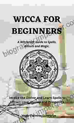 WICCA FOR BEGINNERS: A Witchcraft Guide To Spells Rituals And Magic Invoke The Divine And Learn Spells To Attract Love Money And Prosperity