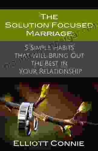 The Solution Focused Marriage: 5 Simple Habits That Will Bring Out The Best In Your Relationship