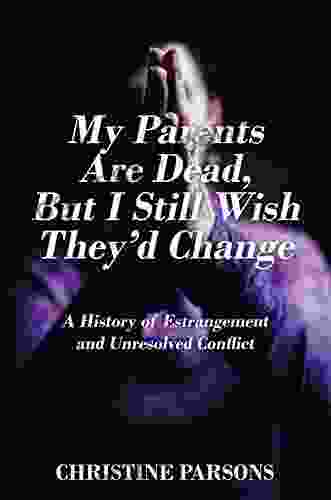 My Parents Are Dead But I Still Wish They D Change: A History Of Estrangement And Unresolved Conflict